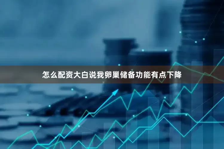 怎么配资大白说我卵巢储备功能有点下降