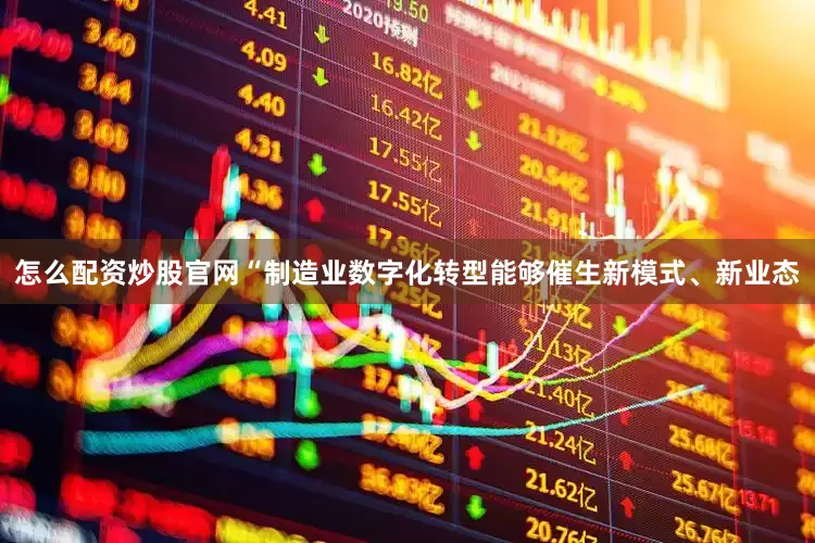 怎么配资炒股官网  “制造业数字化转型能够催生新模式、新业态