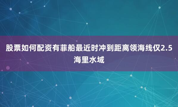 股票如何配资有菲船最近时冲到距离领海线仅2.5海里水域