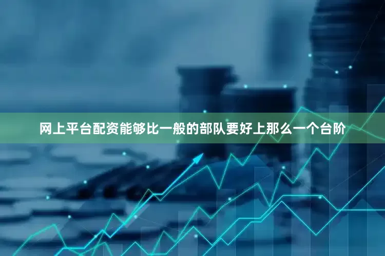 网上平台配资能够比一般的部队要好上那么一个台阶