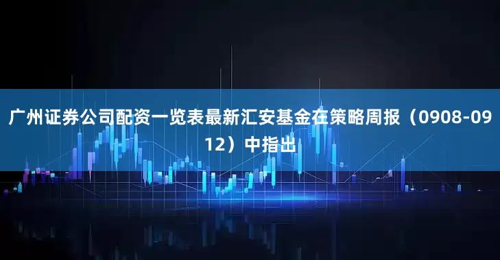 广州证券公司配资一览表最新汇安基金在策略周报（0908-0912）中指出