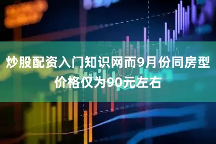 炒股配资入门知识网而9月份同房型价格仅为90元左右