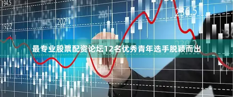 最专业股票配资论坛12名优秀青年选手脱颖而出