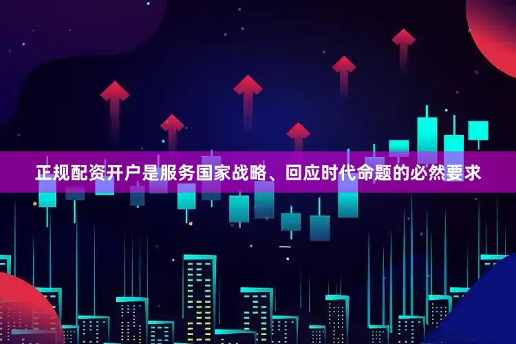 正规配资开户是服务国家战略、回应时代命题的必然要求