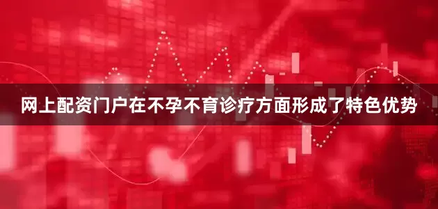 网上配资门户在不孕不育诊疗方面形成了特色优势
