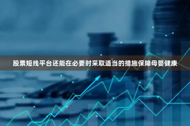 股票短线平台还能在必要时采取适当的措施保障母婴健康