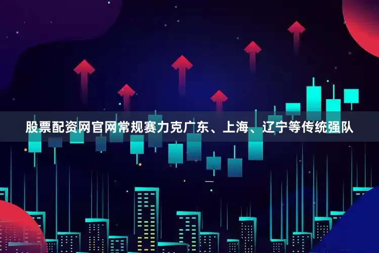 股票配资网官网常规赛力克广东、上海、辽宁等传统强队