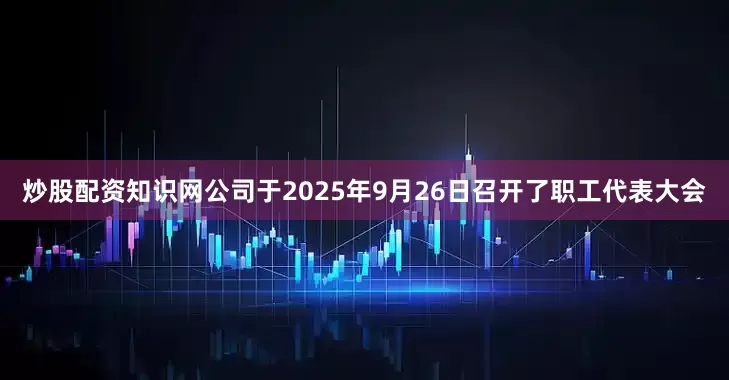 炒股配资知识网公司于2025年9月26日召开了职工代表大会