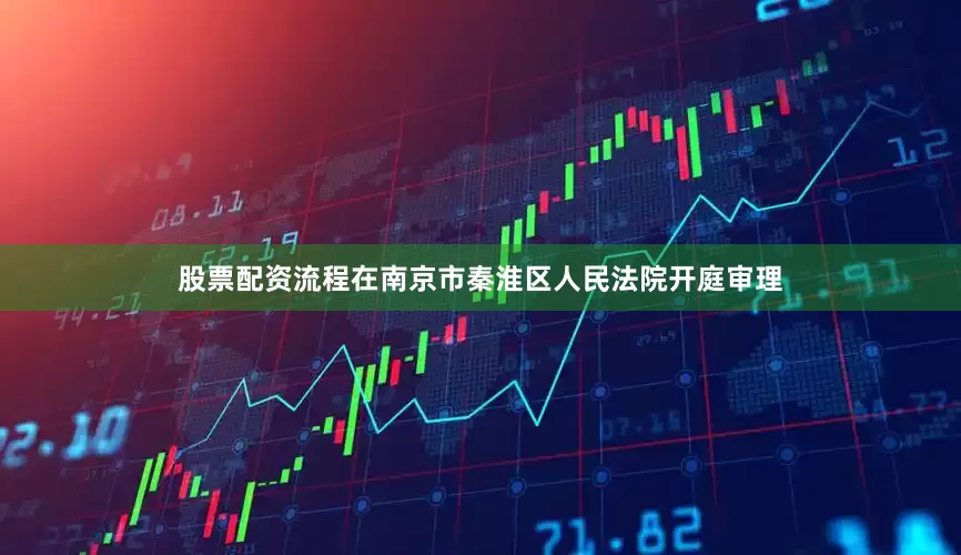 股票配资流程在南京市秦淮区人民法院开庭审理