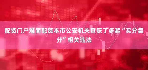 配资门户难简配资本市公安机关查获了多起“买分卖分”相关违法