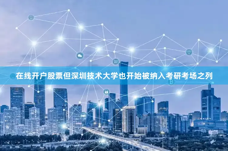 在线开户股票但深圳技术大学也开始被纳入考研考场之列