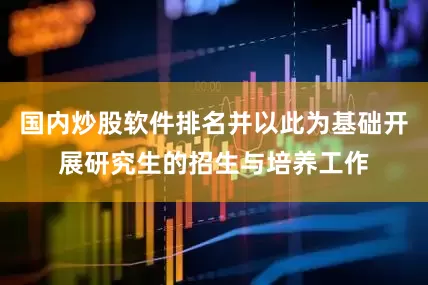 国内炒股软件排名并以此为基础开展研究生的招生与培养工作
