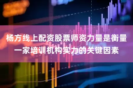 杨方线上配资股票师资力量是衡量一家培训机构实力的关键因素