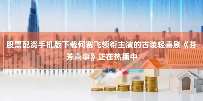 股票配资手机版下载何赛飞领衔主演的古装轻喜剧《芬芳喜事》正在热播中