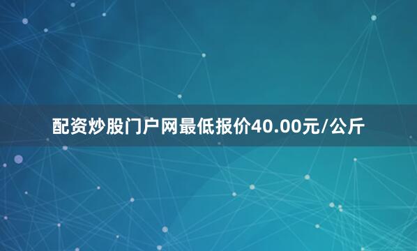 配资炒股门户网最低报价40.00元/公斤