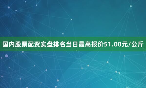 国内股票配资实盘排名当日最高报价51.00元/公斤