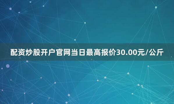 配资炒股开户官网当日最高报价30.00元/公斤