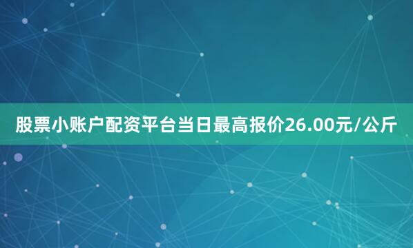 股票小账户配资平台当日最高报价26.00元/公斤
