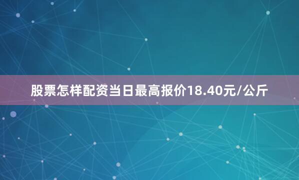 股票怎样配资当日最高报价18.40元/公斤