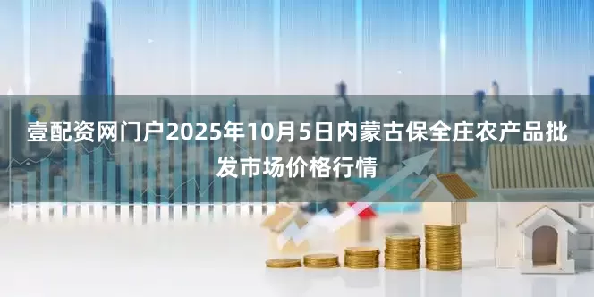 壹配资网门户2025年10月5日内蒙古保全庄农产品批发市场价格行情