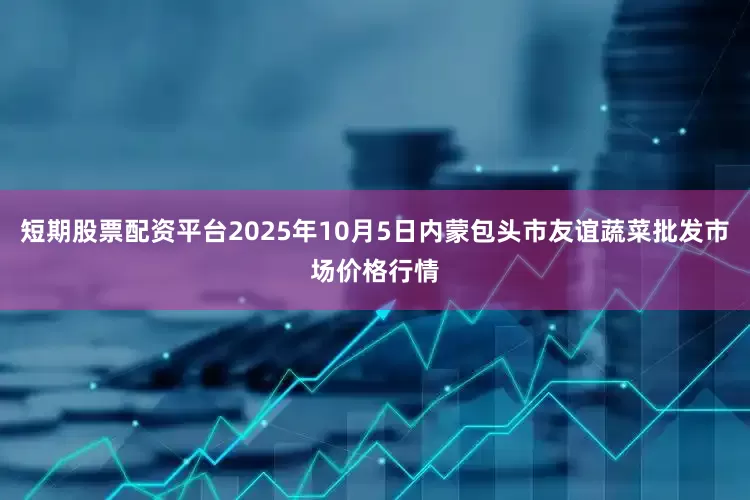 短期股票配资平台2025年10月5日内蒙包头市友谊蔬菜批发市场价格行情