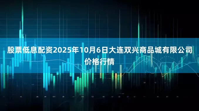 股票低息配资2025年10月6日大连双兴商品城有限公司价格行情
