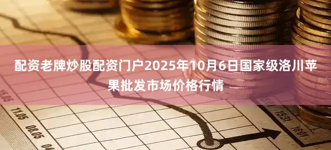 配资老牌炒股配资门户2025年10月6日国家级洛川苹果批发市场价格行情