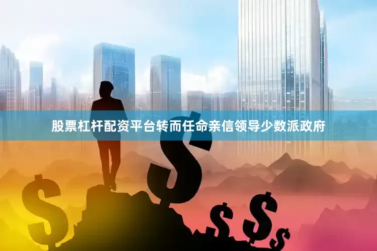 股票杠杆配资平台转而任命亲信领导少数派政府
