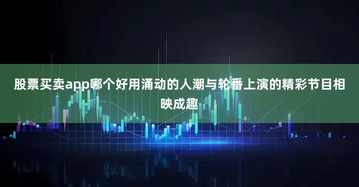 股票买卖app哪个好用涌动的人潮与轮番上演的精彩节目相映成趣