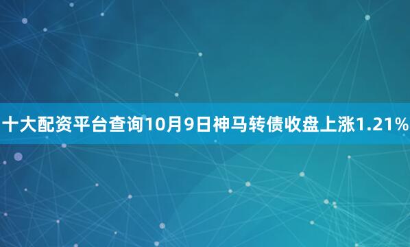 十大配资平台查询10月9日神马转债收盘上涨1.21%