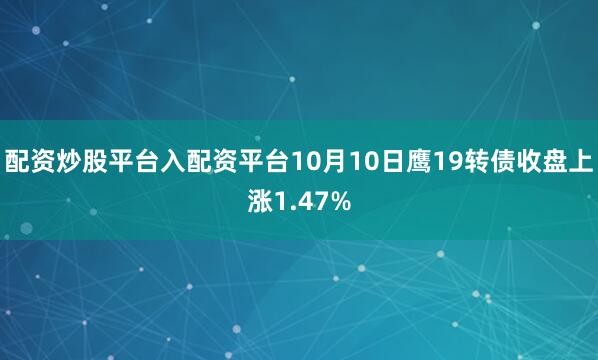 配资炒股平台入配资平台10月10日鹰19转债收盘上涨1.47%