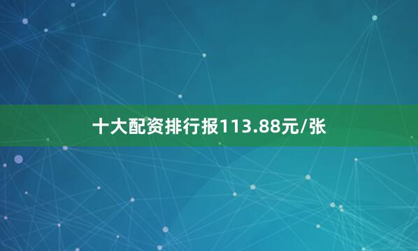 十大配资排行报113.88元/张
