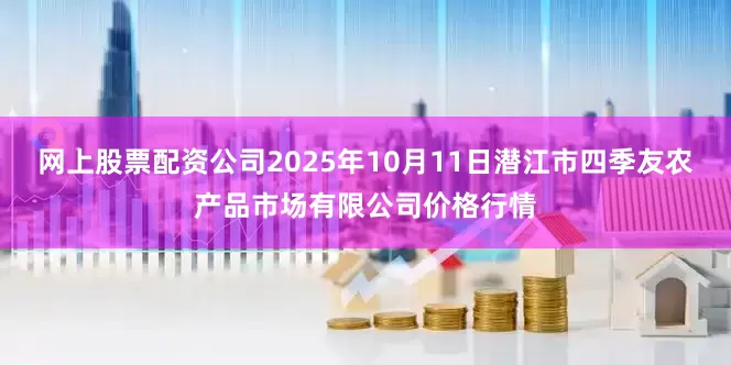网上股票配资公司2025年10月11日潜江市四季友农产品市场有限公司价格行情