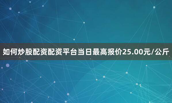 如何炒股配资配资平台当日最高报价25.00元/公斤