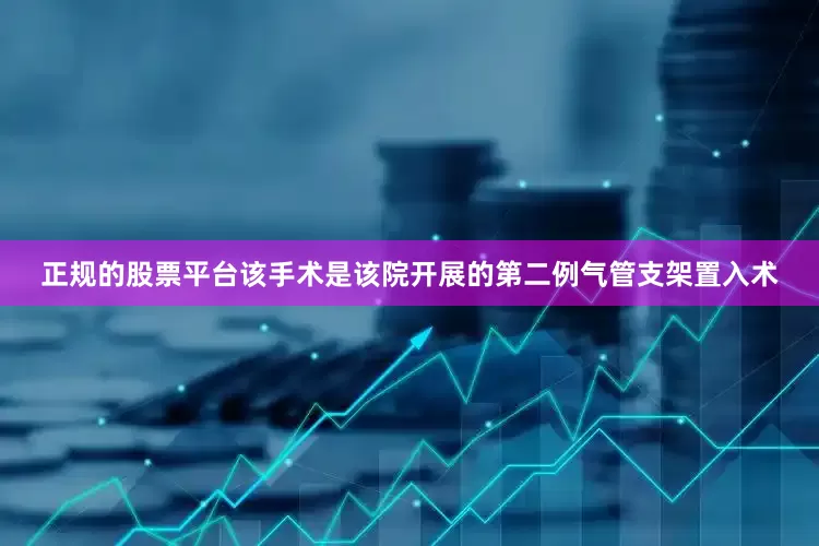 正规的股票平台该手术是该院开展的第二例气管支架置入术