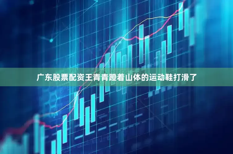 广东股票配资王青青蹬着山体的运动鞋打滑了