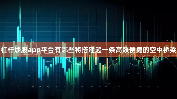 杠杆炒股app平台有哪些将搭建起一条高效便捷的空中桥梁