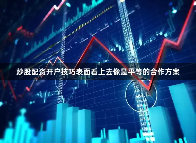 炒股配资开户技巧表面看上去像是平等的合作方案