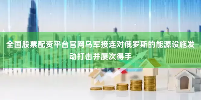 全国股票配资平台官网乌军接连对俄罗斯的能源设施发动打击并屡次得手