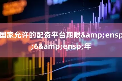 国家允许的配资平台期限&ensp;6&ensp;年