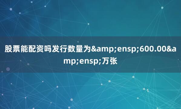 股票能配资吗发行数量为&ensp;600.00&ensp;万张