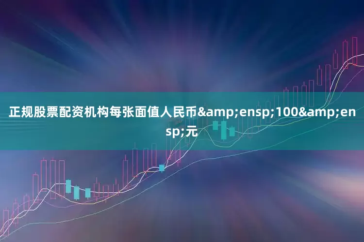 正规股票配资机构每张面值人民币&ensp;100&ensp;元
