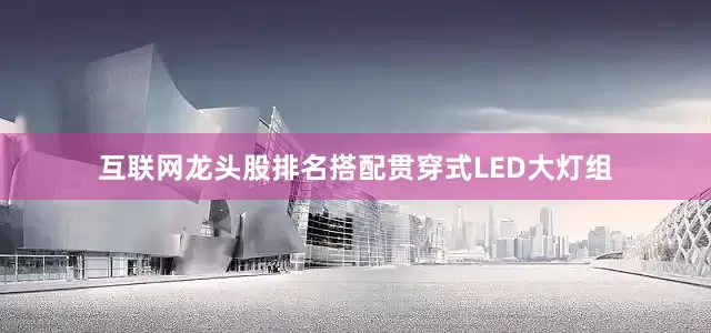 互联网龙头股排名搭配贯穿式LED大灯组