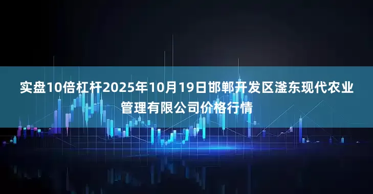 实盘10倍杠杆2025年10月19日邯郸开发区滏东现代农业管理有限公司价格行情
