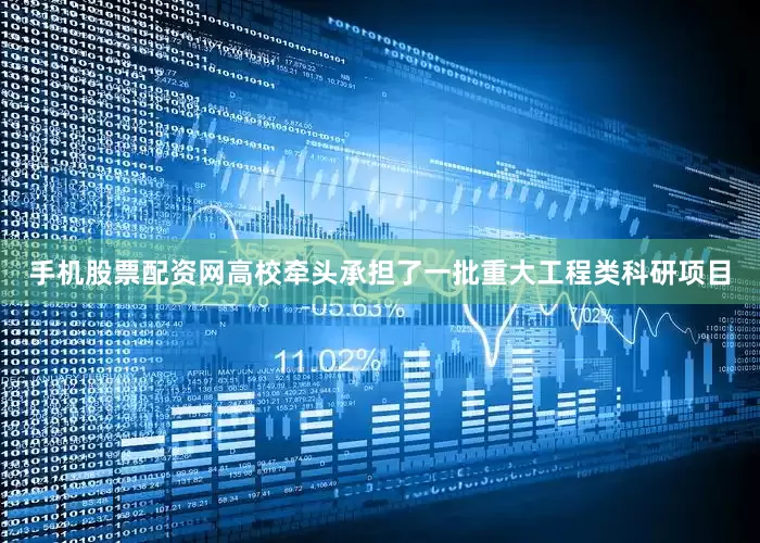 手机股票配资网高校牵头承担了一批重大工程类科研项目