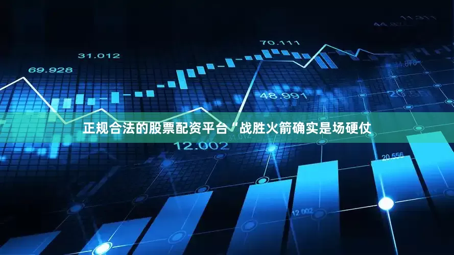 正规合法的股票配资平台“战胜火箭确实是场硬仗