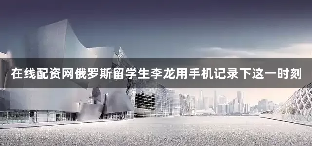 在线配资网俄罗斯留学生李龙用手机记录下这一时刻