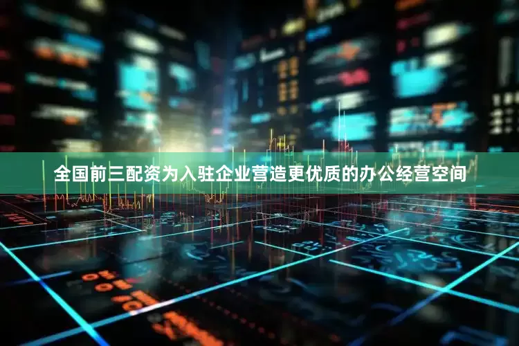 全国前三配资为入驻企业营造更优质的办公经营空间